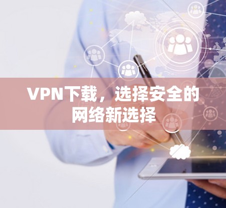 VPN下载，选择安全的网络新选择