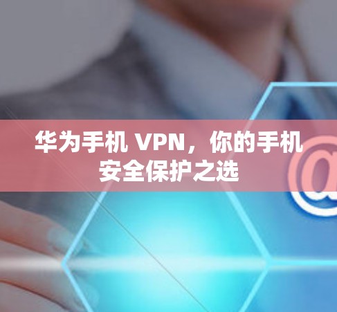 华为手机 VPN，你的手机安全保护之选