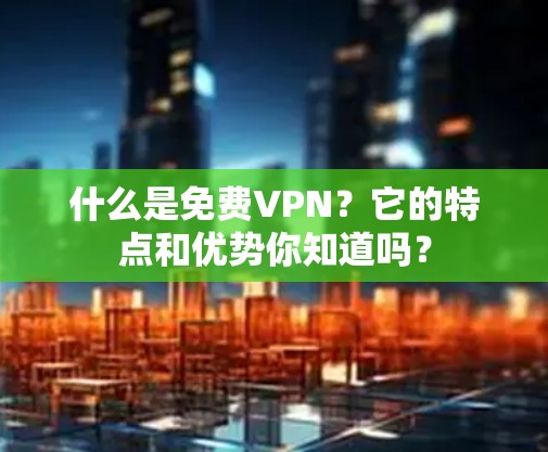 什么是免费VPN？它的特点和优势你知道吗？