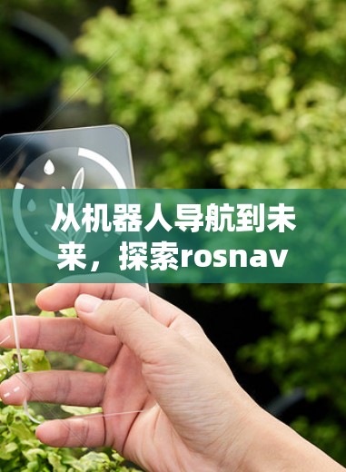 从机器人导航到未来，探索rosnav的技术与挑战