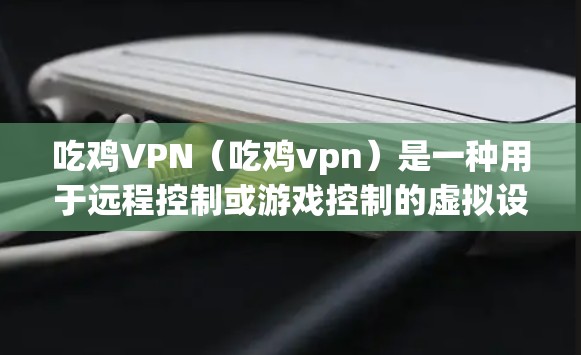 吃鸡VPN(吃鸡vpn)是一种用于远程控制或游戏控制的虚拟设备,通常用于在吃鸡游戏环境中控制角色或团队。以下是关于该产品的详细分析 吃鸡VPN(吃鸡vpn)是一种用于远程控制或游戏控制的虚拟设备,通常用于在吃鸡游戏环境中控制角色或团队。以下是关于该产品的详细分析