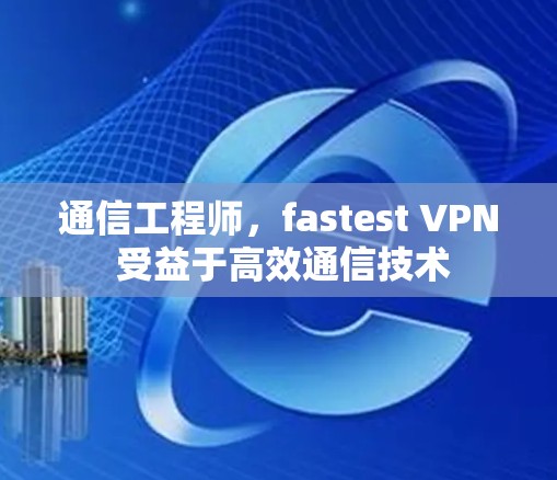通信工程师，fastest VPN 受益于高效通信技术