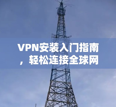 VPN安装入门指南，轻松连接全球网络的简单步骤