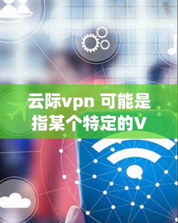 云际vpn 可能是指某个特定的VPN服务、软件或项目。如果您有具体的问题或需求，可以提供更多的信息，我可以帮助您分析或解答。例如