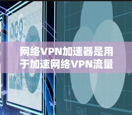 网络VPN加速器是用于加速网络VPN流量的工具，以提高网络速度和稳定性。以下是一些常见的网络VPN加速器推荐
