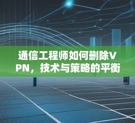 通信工程师如何删除VPN，技术与策略的平衡
