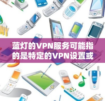 蓝灯的VPN服务可能指的是特定的VPN设置或应用，具体含义可能因上下文而异。以下是一些可能的解释和建议