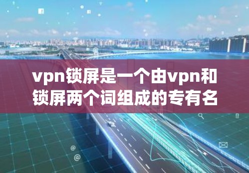 vpn锁屏是一个由vpn和锁屏两个词组成的专有名词，主要指通过VPN技术来控制设备屏幕显示功能，或是在某些平台上使用特定软件来限制设备的屏幕显示。以下是关于vpn锁屏的详细解释
