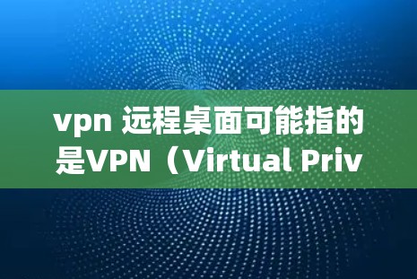 vpn 远程桌面可能指的是VPN（Virtual Private Network）和远程桌面系统（CRTM）之间的结合使用。以下是对该问题的详细解释