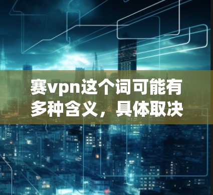 赛vpn这个词可能有多种含义，具体取决于上下文。以下是一些可能的解释和背景