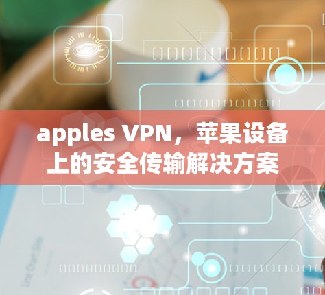 apples VPN，苹果设备上的安全传输解决方案