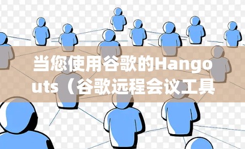 当您使用谷歌的Hangouts（谷歌远程会议工具）时，如果遇到无法访问互联网或被VPN绕线的问题，可能是由于以下原因引起的