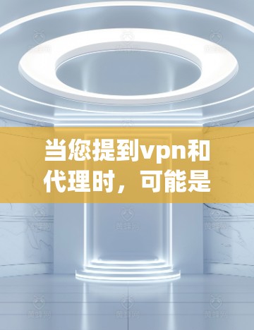 当您提到vpn和代理时，可能是指您在使用VPN（Virtual Private Network）和代理服务器来访问互联网或进行某些在线活动。以下是关于VPN和代理服务器的一些关键点和建议