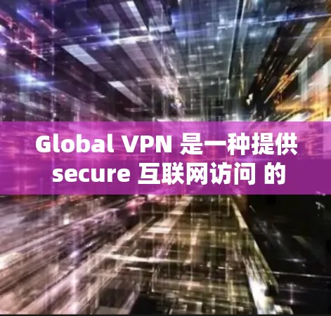 Global VPN 是一种提供 secure 互联网访问 的技术，允许用户从任何互联网设备访问任何国家的网络服务。这些 VPN 通常通过 HTTPS 传输数据，确保隐私和安全