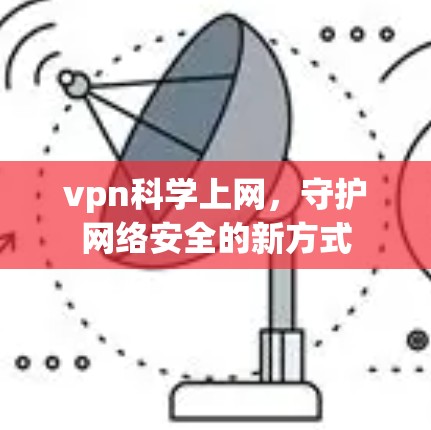 vpn科学上网，守护网络安全的新方式