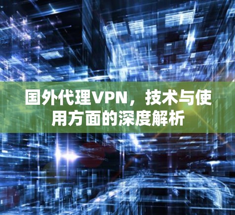国外代理VPN，技术与使用方面的深度解析