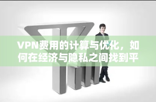VPN费用的计算与优化,如何在经济与隐私之间找到平衡 VPN费用的计算与优化,如何在经济与隐私之间找到平衡