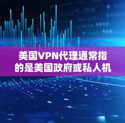 美国VPN代理通常指的是美国政府或私人机构提供的VPN服务。这些服务旨在通过互联网获取信息、传输数据，但必须遵守美国国内的法律法规。以下是一些可能涉及美国VPN代理的情况
