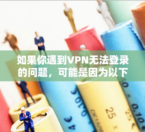 如果你遇到VPN无法登录的问题，可能是因为以下原因