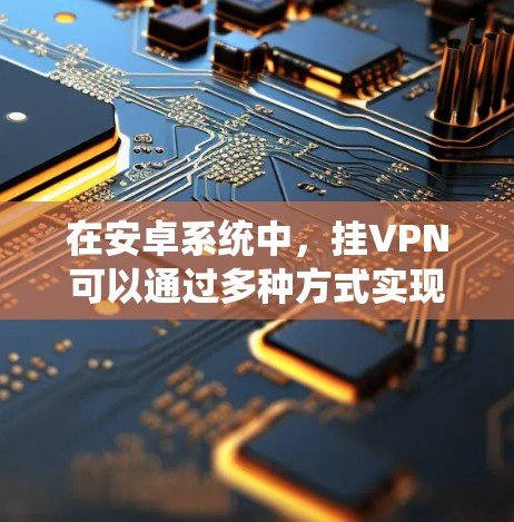 在安卓系统中，挂VPN可以通过多种方式实现，包括调整系统设置、使用第三方工具或修改用户界面设定。以下是逐步指南