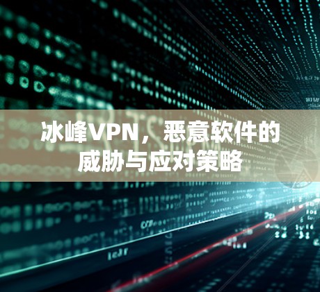 冰峰VPN，恶意软件的威胁与应对策略