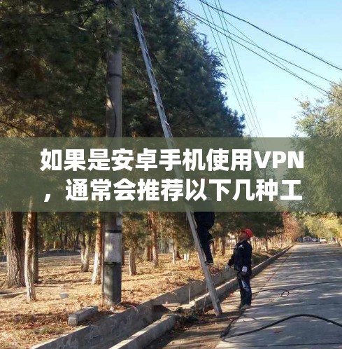 如果是安卓手机使用VPN，通常会推荐以下几种工具，这些工具在安卓系统中比较常见，也方便用户使用