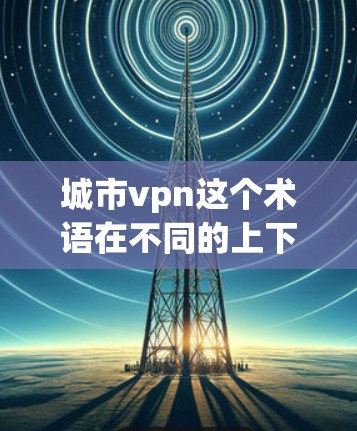 城市vpn这个术语在不同的上下文中可能有不同的解释，具体含义需要根据上下文来判断。以下是一些可能的解释