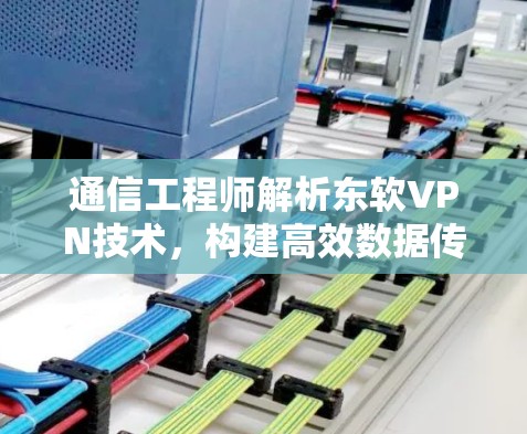 通信工程师解析东软VPN技术，构建高效数据传输网络
