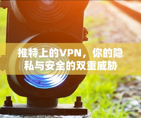推特上的VPN，你的隐私与安全的双重威胁