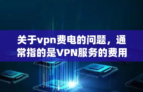 关于vpn费电的问题，通常指的是VPN服务的费用可能与设备的使用时间或网络连接有关，导致费用增加或出现波动。以下是一些可能的原因和解决办法