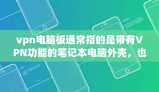 vpn电脑板通常指的是带有VPN功能的笔记本电脑外壳，也称为VPN电脑板。这些板通常用于提供娱乐、游戏、上网等用途。以下是关于vpn电脑板的详细介绍