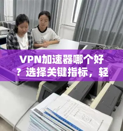 VPN加速器哪个好？选择关键指标，轻松提升VPN速度