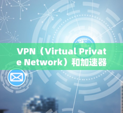 VPN（Virtual Private Network）和加速器是两个不同的技术领域，主要用于不同场景的提升和保护。以下是关于它们的简单解释和区别