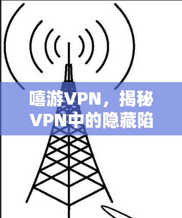 嘻游VPN，揭秘VPN中的隐藏陷阱