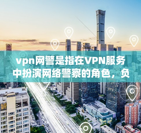 vpn网警是指在VPN服务中扮演网络警察的角色，负责监控、管理、阻止网络犯罪，保护用户数据的安全。以下是关于vpn网警的详细总结