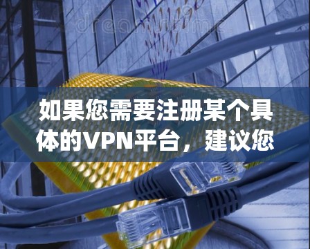 如果您需要注册某个具体的VPN平台，建议您直接访问该平台的官网或应用，按照平台的注册步骤进行操作。例如，如果您需要注册vpn官网，您可以通过以下步骤进行