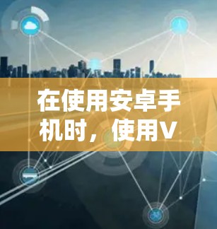 在使用安卓手机时，使用VPN可以有效地增强网络的安全性。以下是一些步骤和建议，帮助你更好地使用VPN