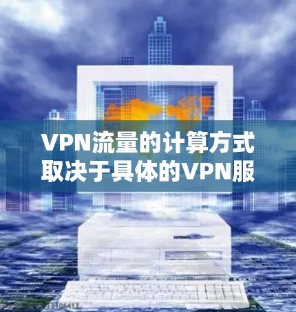 VPN流量的计算方式取决于具体的VPN服务提供商，但通常会根据实际流量或用户使用的日数来计算。以下是一些常见的 VPN流量计算方法