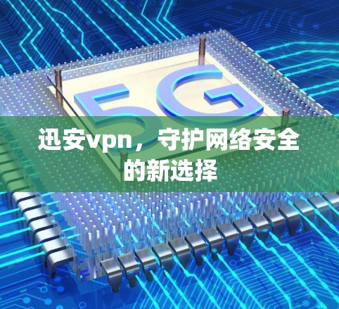 迅安vpn，守护网络安全的新选择