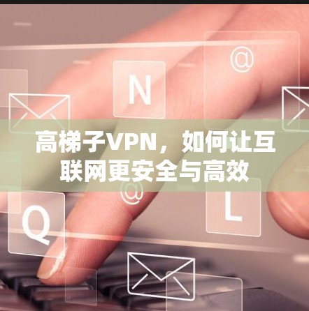 高梯子VPN，如何让互联网更安全与高效