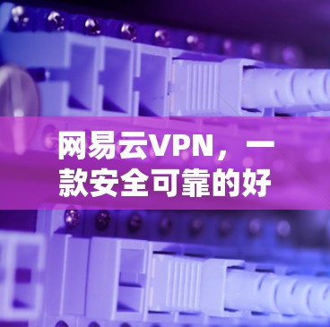 网易云VPN,一款安全可靠的好选择 网易云VPN,一款安全可靠的好选择