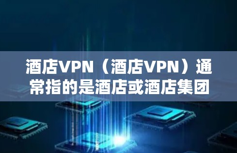 酒店VPN（酒店VPN）通常指的是酒店或酒店集团提供的VPN服务，用于访问酒店内部网络、提供酒店的网络连接，或者用于酒店内的设备连接。这类服务通常由专门的品牌或公司提供，以确保安全和稳定
