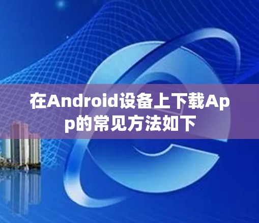 在Android设备上下载App的常见方法如下