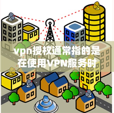 vpn授权通常指的是在使用VPN服务时，通过某种方式或平台进行授权，以确保访问者只能通过特定的密钥或身份来进行