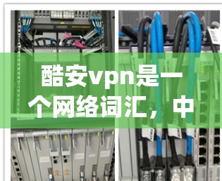 酷安vpn是一个网络词汇，中文发音为jūkuān vān，通常指代某个特定领域或项目，可能涉及加密货币、区块链或其他数字资产相关的内容。为了获取更准确的信息，建议通过以下途径查询