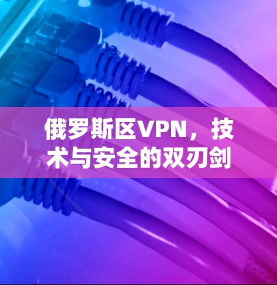 俄罗斯区VPN，技术与安全的双刃剑