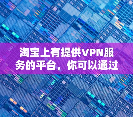 淘宝上有提供VPN服务的平台,你可以通过以下步骤连接并使用 淘宝上有提供VPN服务的平台,你可以通过以下步骤连接并使用