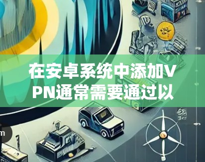 在安卓系统中添加VPN通常需要通过以下步骤完成
