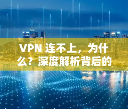 VPN 连不上，为什么？深度解析背后的原理与解决方案