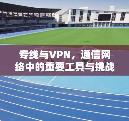 专线与VPN，通信网络中的重要工具与挑战